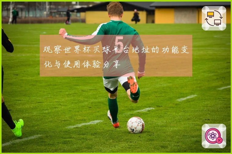 观察世界杯买球平台地址的功能变化与使用体验分享