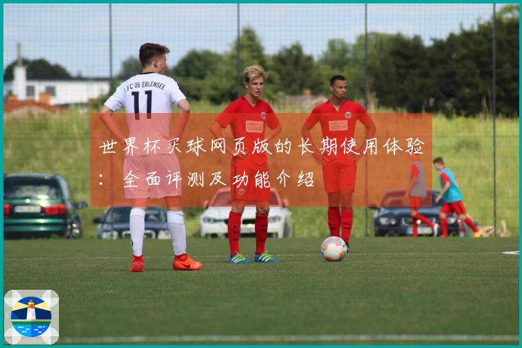 世界杯买球网页版的长期使用体验：全面评测及功能介绍