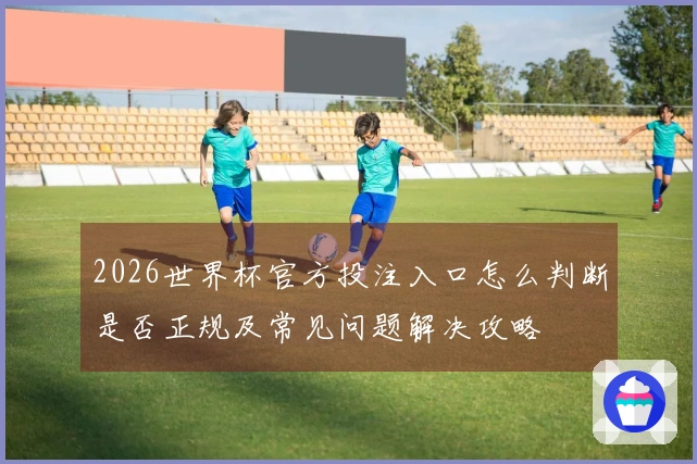 2026世界杯官方投注入口怎么判断是否正规及常见问题解决攻略