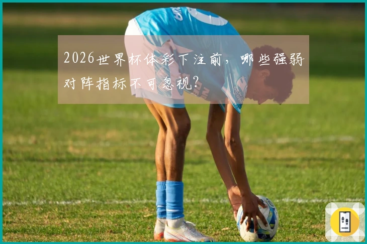 2026世界杯体彩下注前，哪些强弱对阵指标不可忽视？