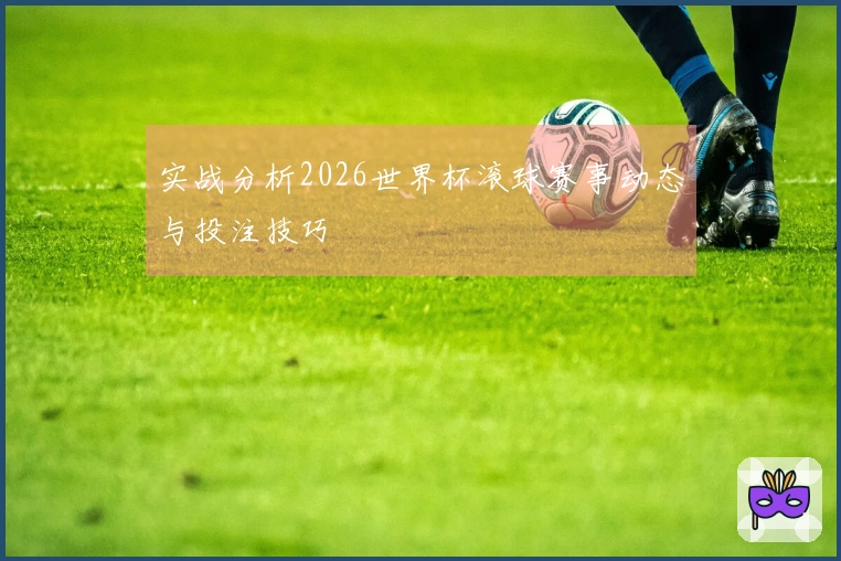 实战分析2026世界杯滚球赛事动态与投注技巧