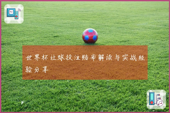 世界杯让球投注赔率解读与实战经验分享