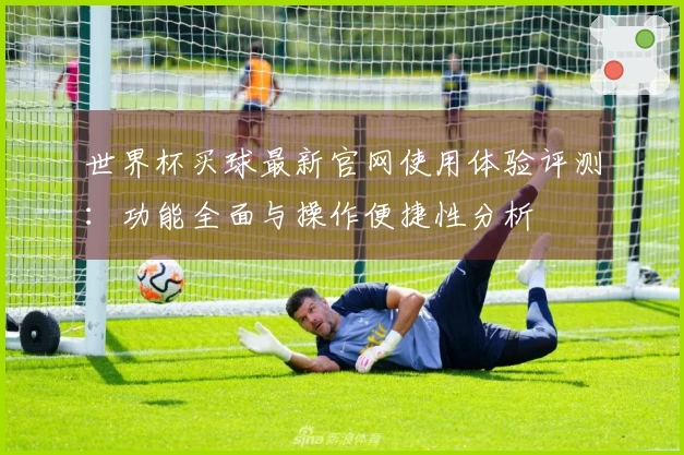世界杯买球最新官网使用体验评测：功能全面与操作便捷性分析