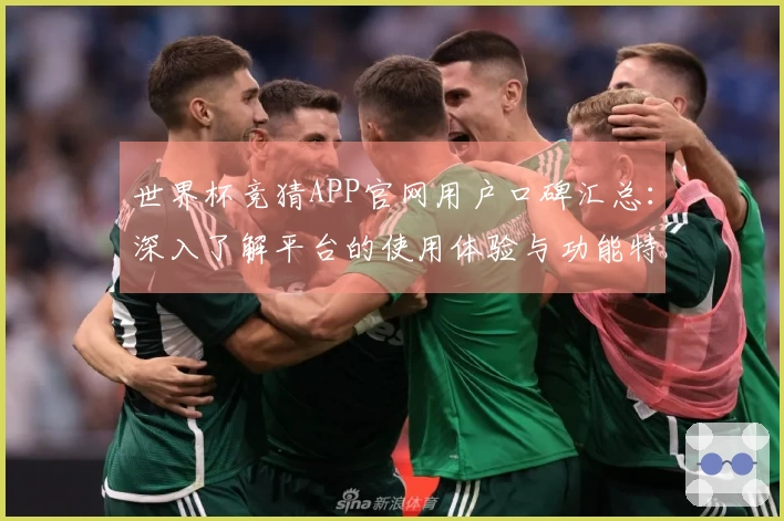 世界杯竞猜APP官网用户口碑汇总：深入了解平台的使用体验与功能特色