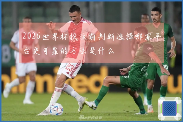 2026世界杯投注前判断选择哪家平台更可靠的方法是什么