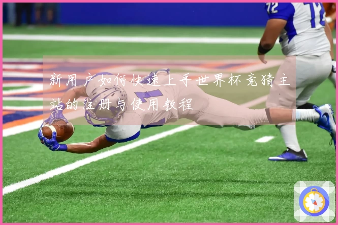 新用户如何快速上手世界杯竞猜主站的注册与使用教程