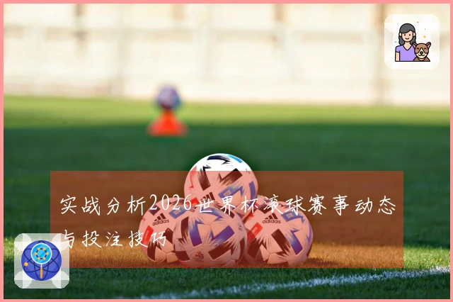 实战分析2026世界杯滚球赛事动态与投注技巧