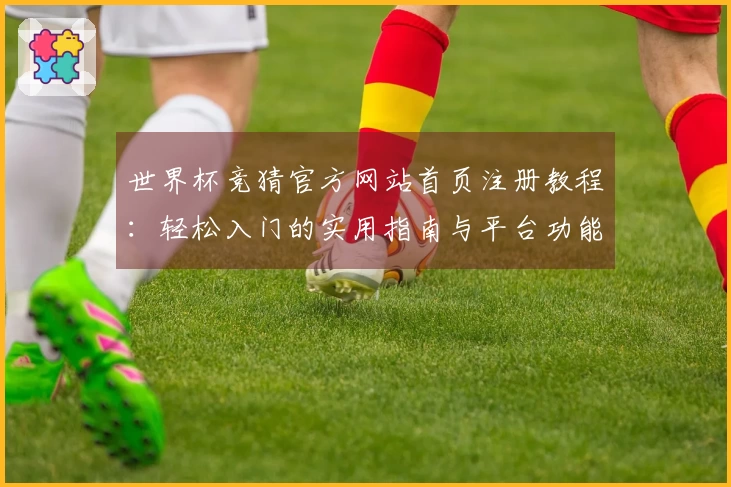 世界杯竞猜官方网站首页注册教程：轻松入门的实用指南与平台功能介绍