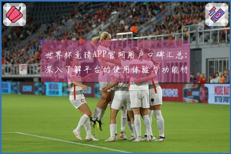 世界杯竞猜APP官网用户口碑汇总：深入了解平台的使用体验与功能特色