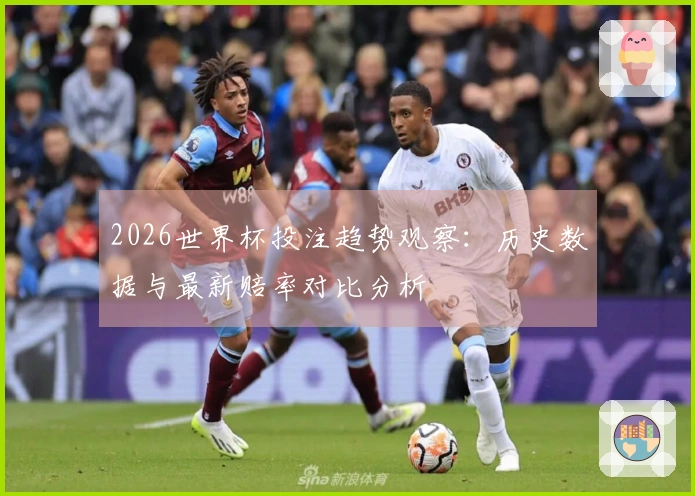 2026世界杯投注趋势观察:历史数据与最新赔率对比分析