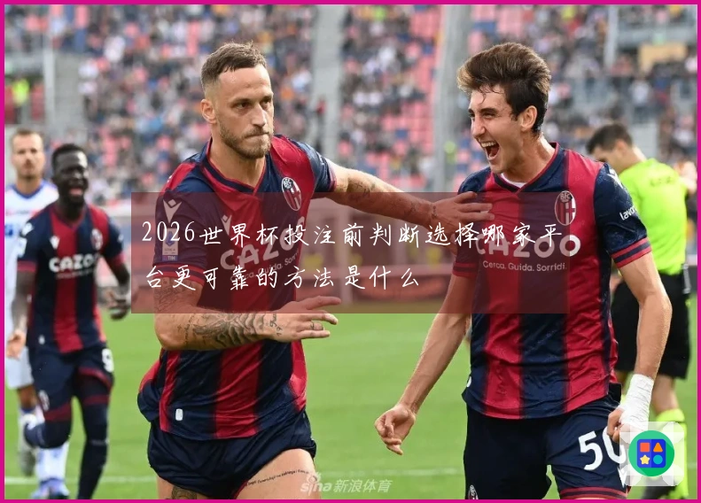 2026世界杯投注前判断选择哪家平台更可靠的方法是什么