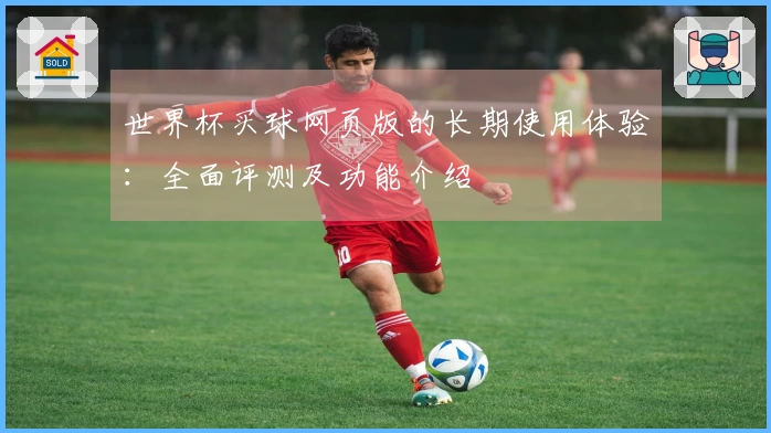 世界杯买球网页版的长期使用体验：全面评测及功能介绍