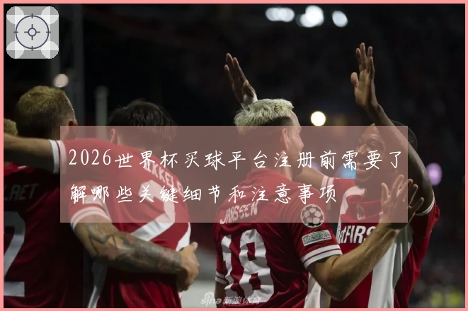 2026世界杯买球平台注册前需要了解哪些关键细节和注意事项