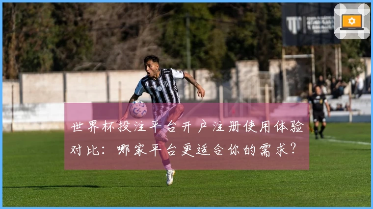 世界杯投注平台开户注册使用体验对比：哪家平台更适合你的需求？